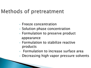 • Freeze concentration
• Solution phase concentration
• Formulation to preserve product
appearance
• Formulation to stabilize reactive
products
• Formulation to increase surface area
• Decreasing high vapor pressure solvents
 