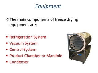 Equipment
The main components of freeze drying
equipment are:
 Refrigeration System
 Vacuum System
 Control System
 Product Chamber or Manifold
 Condenser
 