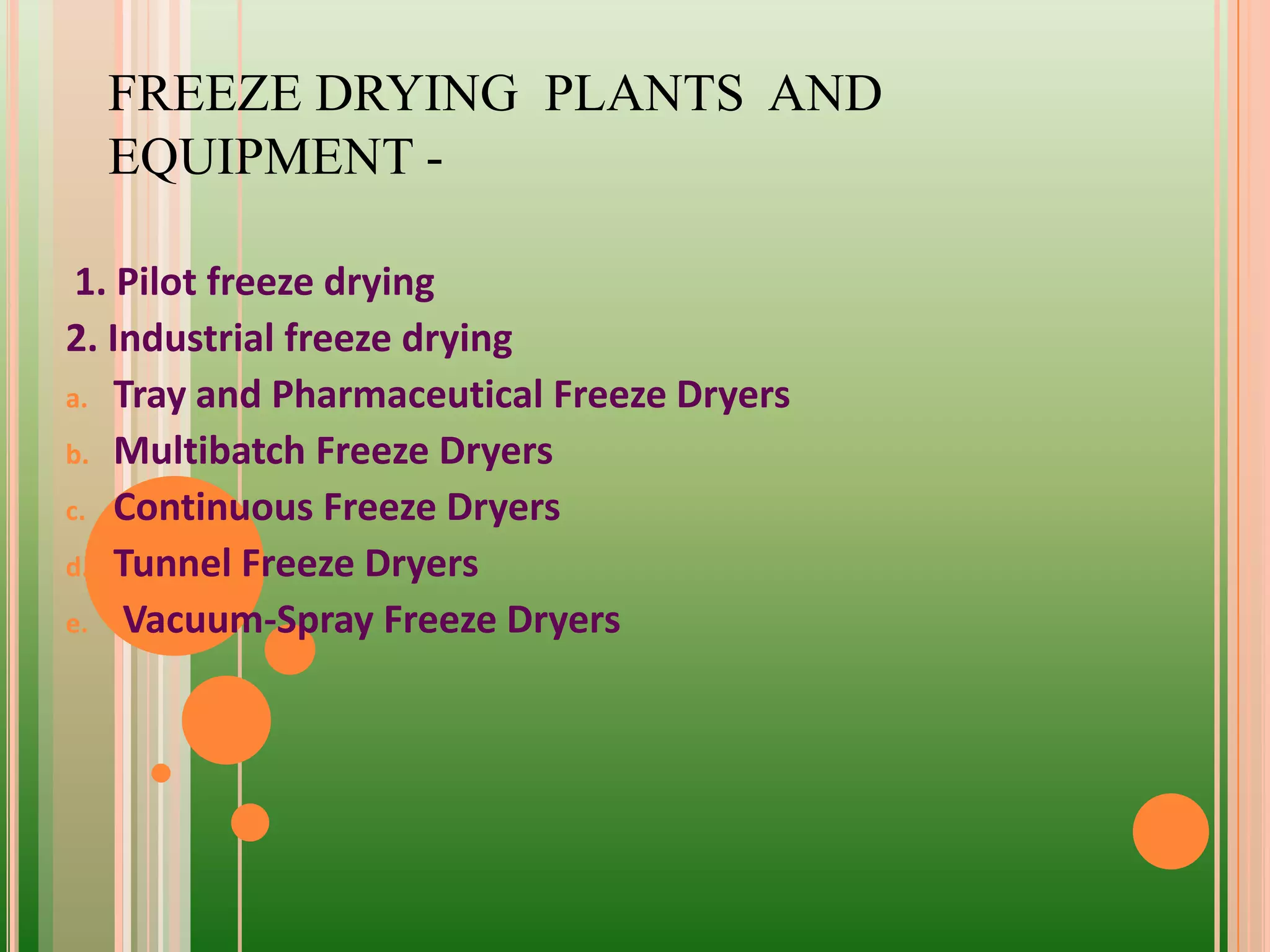 1. Pilot freeze drying
2. Industrial freeze drying
a. Tray and Pharmaceutical Freeze Dryers
b. Multibatch Freeze Dryers
c. Continuous Freeze Dryers
d. Tunnel Freeze Dryers
e. Vacuum-Spray Freeze Dryers
FREEZE DRYING PLANTS AND
EQUIPMENT -
 