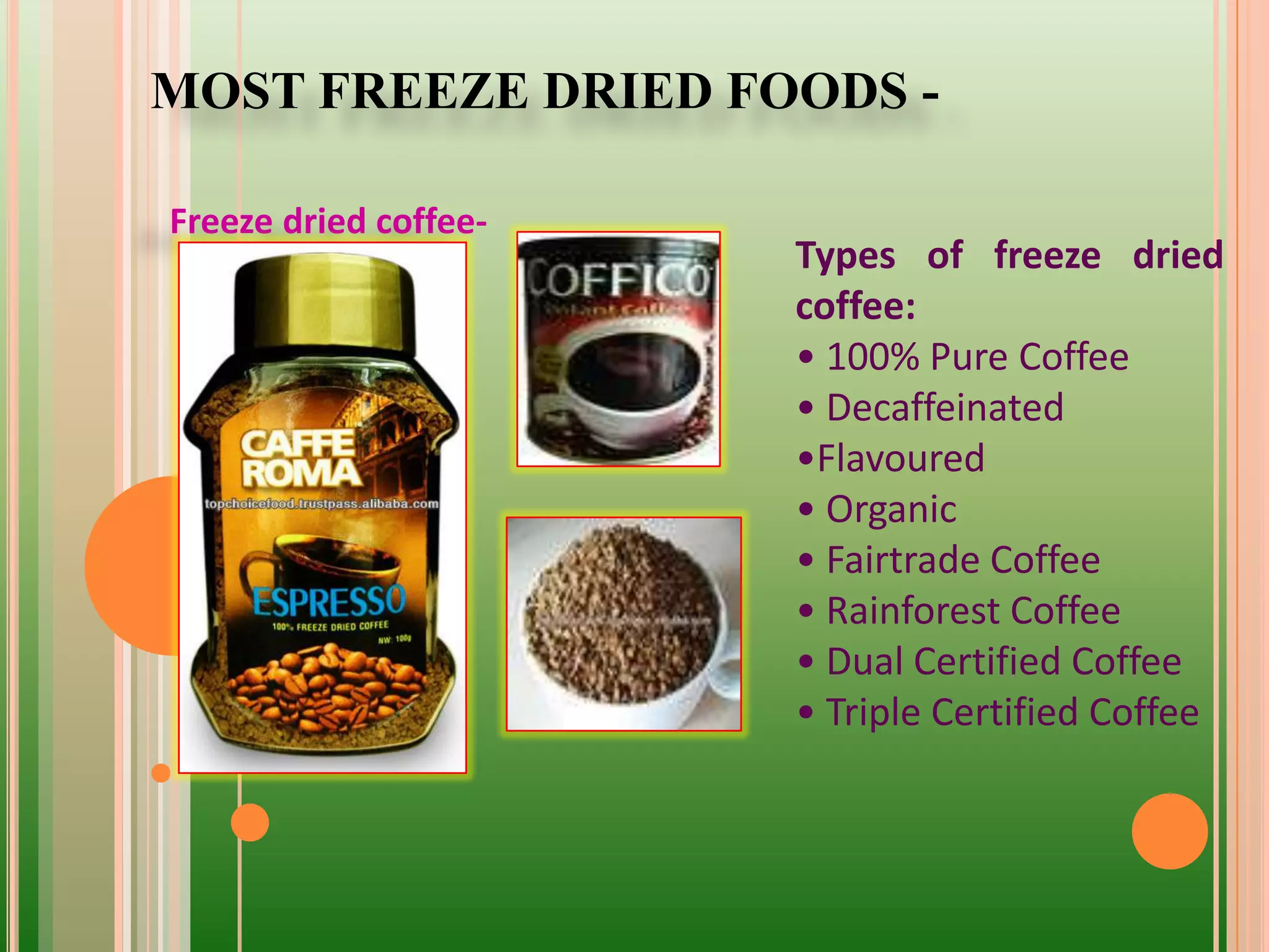 MOST FREEZE DRIED FOODS -
Freeze dried coffee-
Types of freeze dried
coffee:
• 100% Pure Coffee
• Decaffeinated
•Flavoured
• Organic
• Fairtrade Coffee
• Rainforest Coffee
• Dual Certified Coffee
• Triple Certified Coffee
 