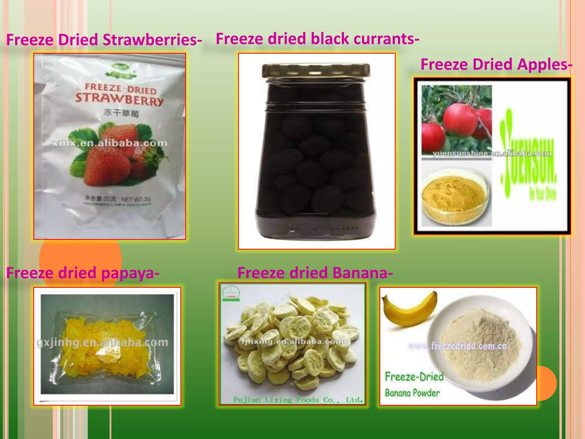 Freeze Dried Strawberries-
Freeze dried papaya- Freeze dried Banana-
Freeze dried black currants-
Freeze Dried Apples-
 