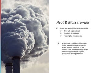 Heat & Mass transfer
 There are 3 methods of heat transfer
 Through frozen layer
 Through dried layer
 Heating by microwaves
 When heat reaches sublimation
front, it raises temperature and
water vapour pressure of ice,
vapour then moves through dried
food to region of low vapour
pressure in drying chamber.
 