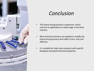 Conclusion
• The freeze-drying process is expensive, which
restricts its application on wide range in the food
industry.
• New technical solutions are applied to modify the
freeze-drying process and make it time- and cost-
effective.
• It is suitable for high value products with specific
biological and phytochemical properties
 