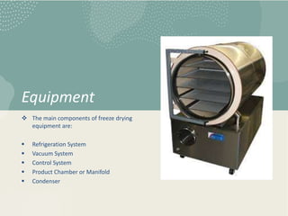 Equipment
 The main components of freeze drying
equipment are:
 Refrigeration System
 Vacuum System
 Control System
 Product Chamber or Manifold
 Condenser
 