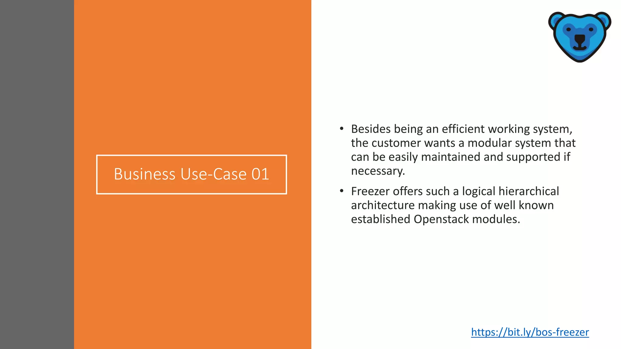 Business Use-Case 01
• Besides being an efficient working system,
the customer wants a modular system that
can be easily maintained and supported if
necessary.
• Freezer offers such a logical hierarchical
architecture making use of well known
established Openstack modules.
https://bit.ly/bos-freezer
 