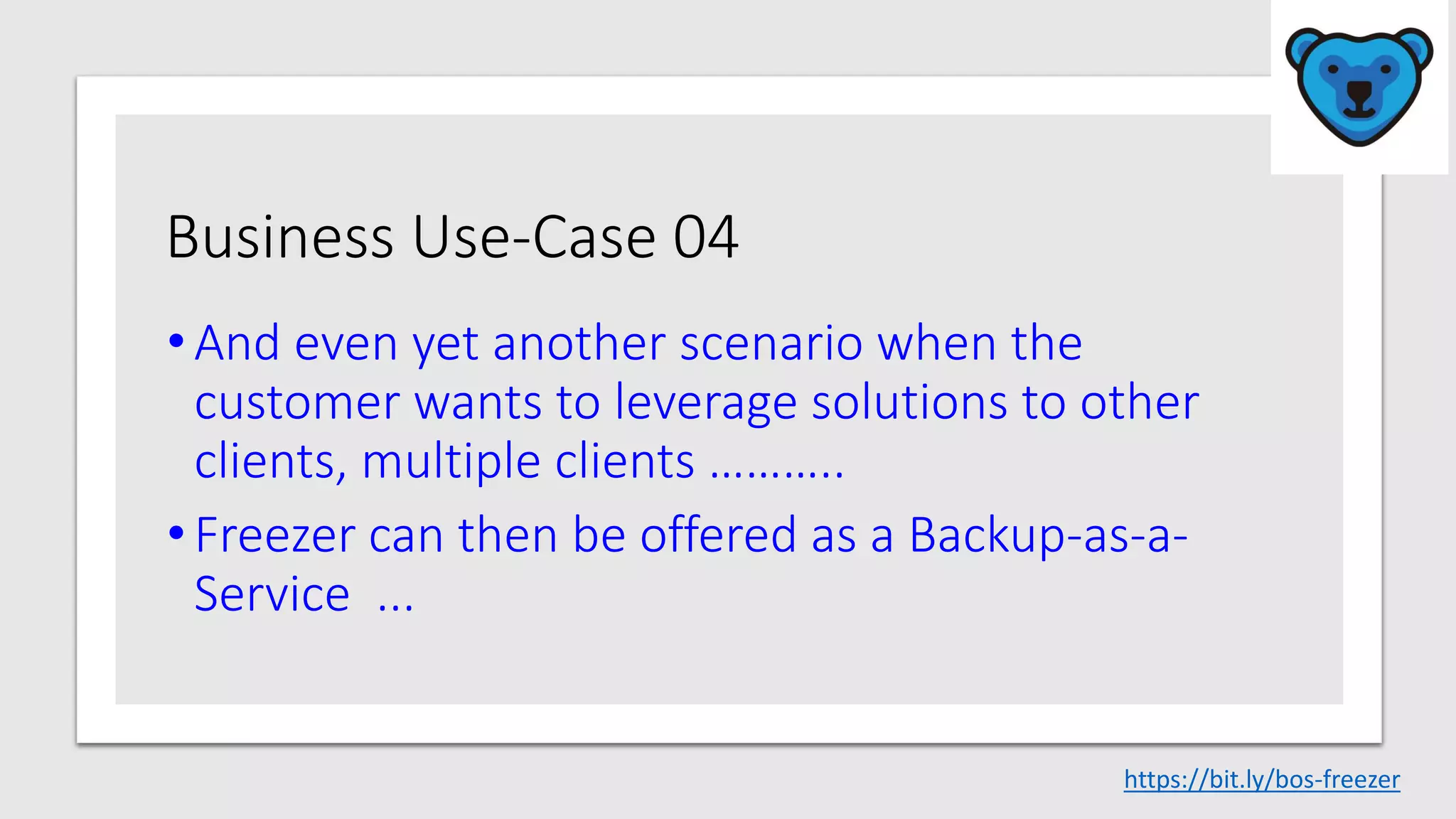 Business Use-Case 04
•And even yet another scenario when the
customer wants to leverage solutions to other
clients, multiple clients ………..
•Freezer can then be offered as a Backup-as-a-
Service ...
https://bit.ly/bos-freezer
 