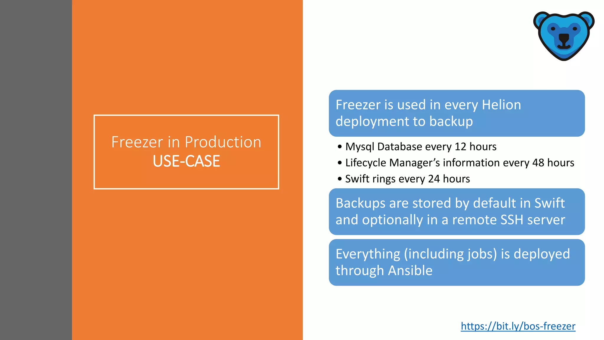 Freezer in Production
USE-CASE
Freezer is used in every Helion
deployment to backup
• Mysql Database every 12 hours
• Lifecycle Manager’s information every 48 hours
• Swift rings every 24 hours
Backups are stored by default in Swift
and optionally in a remote SSH server
Everything (including jobs) is deployed
through Ansible
https://bit.ly/bos-freezer
 