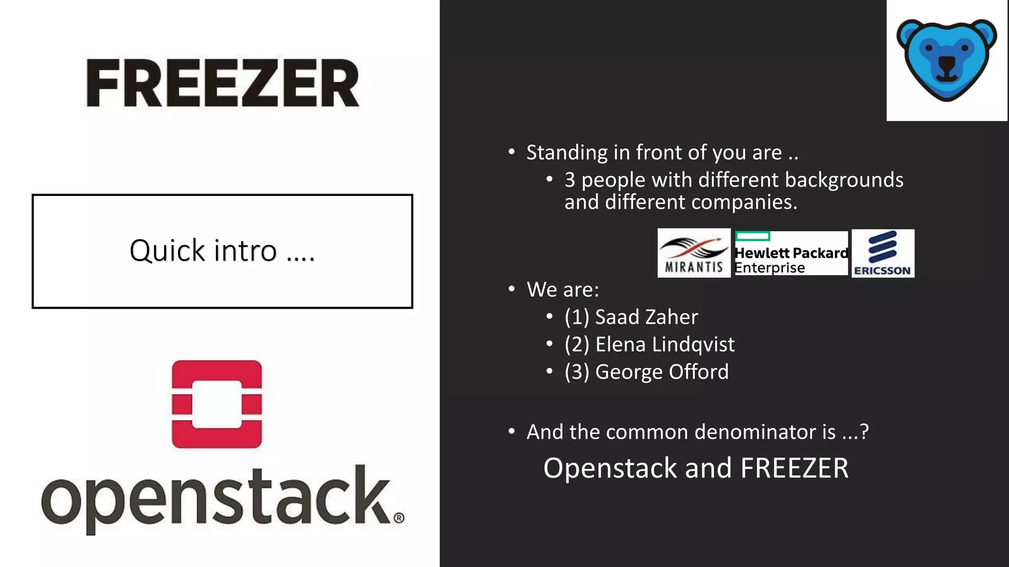 • Standing in front of you are ..
• 3 people with different backgrounds
and different companies.
• We are:
• (1) Saad Zaher
• (2) Elena Lindqvist
• (3) George Offord
• And the common denominator is ...?
Openstack and FREEZER
Quick intro ….
 
