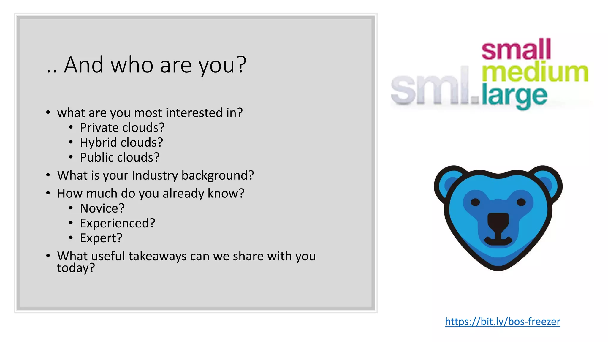 .. And who are you?
• what are you most interested in?
• Private clouds?
• Hybrid clouds?
• Public clouds?
• What is your Industry background?
• How much do you already know?
• Novice?
• Experienced?
• Expert?
• What useful takeaways can we share with you
today?
https://bit.ly/bos-freezer
 