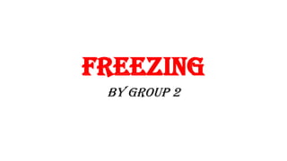 FREEZING
By GROUP 2
 