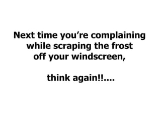 Next time you’re complaining  while scraping the frost  off your windscreen,  think again!!.... 