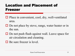 Location and Placement of
Freezer
 Place in convenient, cool, dry, well-ventilated
area.
 Do not place by stove, range, water heater or in
the sun.
 Do not push flush against wall. Leave space for
air circulation and cleaning.
 Be sure freezer is level.
15Home Food Preservation
 