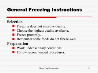 General Freezing Instructions
Selection
 Freezing does not improve quality.
 Choose the highest quality available.
 Freeze promptly.
 Remember some foods do not freeze well.
Preparation
 Work under sanitary conditions.
 Follow recommended procedures.
21Home Food Preservation
 