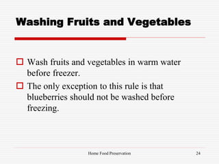 Washing Fruits and Vegetables
 Wash fruits and vegetables in warm water
before freezer.
 The only exception to this rule is that
blueberries should not be washed before
freezing.
24Home Food Preservation
 