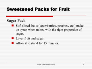 Sweetened Packs for Fruit
Sugar Pack
 Soft sliced fruits (strawberries, peaches, etc.) make
on syrup when mixed with the right proportion of
sugar.
 Layer fruit and sugar.
 Allow it to stand for 15 minutes.
29Home Food Preservation
 