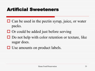 Artificial Sweeteners
 Can be used in the pectin syrup, juice, or water
packs.
 Or could be added just before serving
 Do not help with color retention or texture, like
sugar does.
 Use amounts on product labels.
33Home Food Preservation
 