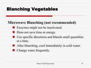 Blanching Vegetables
Microwave Blanching (not recommended)
 Enzymes might not be inactivated.
 Does not save time or energy.
 Use specific directions and blanch small quantities
at a time.
 After blanching, cool immediately in cold water.
 Change water frequently.
41Home Food Preservation
 