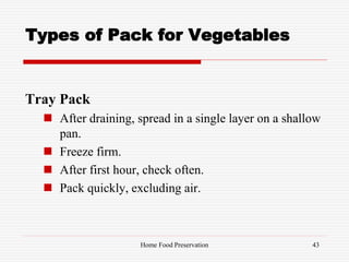 Types of Pack for Vegetables
Tray Pack
 After draining, spread in a single layer on a shallow
pan.
 Freeze firm.
 After first hour, check often.
 Pack quickly, excluding air.
43Home Food Preservation
 