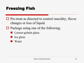 Freezing Fish
 Pre-treat as directed to control rancidity, flavor
changes or loss of liquid.
 Package using one of the following:
 Lemon-gelatin glaze
 Ice glaze
 Water
45Home Food Preservation
 