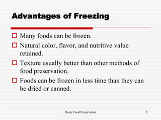 Advantages of Freezing
 Many foods can be frozen.
 Natural color, flavor, and nutritive value
retained.
 Texture usually better than other methods of
food preservation.
 Foods can be frozen in less time than they can
be dried or canned.
5Home Food Preservation
 