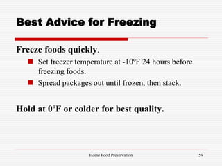 Best Advice for Freezing
Freeze foods quickly.
 Set freezer temperature at -10ºF 24 hours before
freezing foods.
 Spread packages out until frozen, then stack.
Hold at 0ºF or colder for best quality.
59Home Food Preservation
 