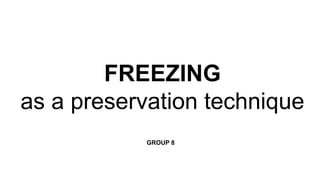 FREEZING
as a preservation technique
GROUP 8
 