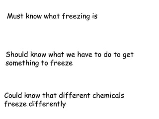 Must know what freezing is Should know what we have to do to get something to freeze Could know that different chemicals freeze differently 