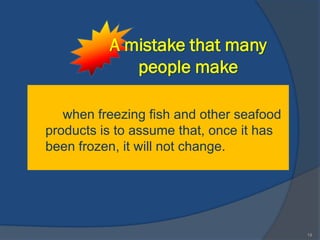 A mistake that many
             people make

   when freezing fish and other seafood
products is to assume that, once it has
been frozen, it will not change.




                                          19
 