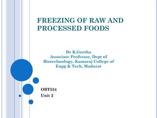 FREEZING OF RAW AND
PROCESSED FOODS
OBT554
Unit 2
Dr K.Geetha
Associate Professor, Dept of
Biotechnology, Kamaraj College of
Engg & Tech, Madurai
 