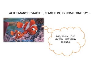 AFTER MANY OBSTACLES , NEMO IS IN HIS HOME. ONE DAY….
DAD, WHEN I LOST
MY WAY I MET MANY
FRIENDS
 