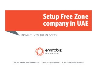 Setup Free Zone 
company in UAE 
INSIGHT INTO THE PROCESS 
Visit our website: www.emirabiz.com Call us: +971 55 5681994 E-mail us: hello@emirabiz.com 
 