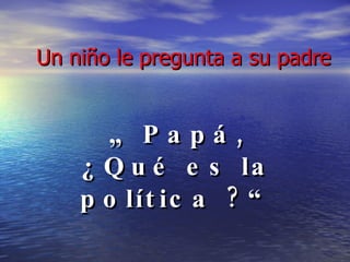 Un niño le pregunta a su padre „  Papá, ¿Qué es la política ?“ 