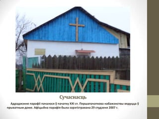 Сучаснасць
Адраджэнне парафіі пачалося ў пачатку XXI ст. Першапачаткова набажэнствы вядуцца ў
прыватным доме. Афіцыйна парафія была зарэгістравана 29 студзеня 2007 г.

 