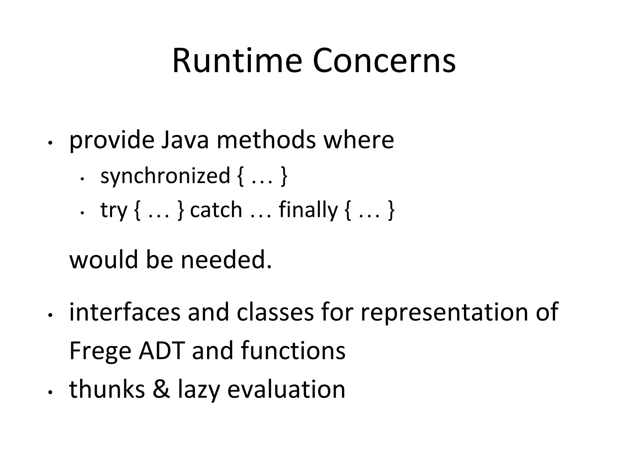 Runtime Concerns
• provide Java methods where
• synchronized { … }
• try { … } catch … finally { … }
would be needed.
• interfaces and classes for representation of
Frege ADT and functions
• thunks & lazy evaluation
 