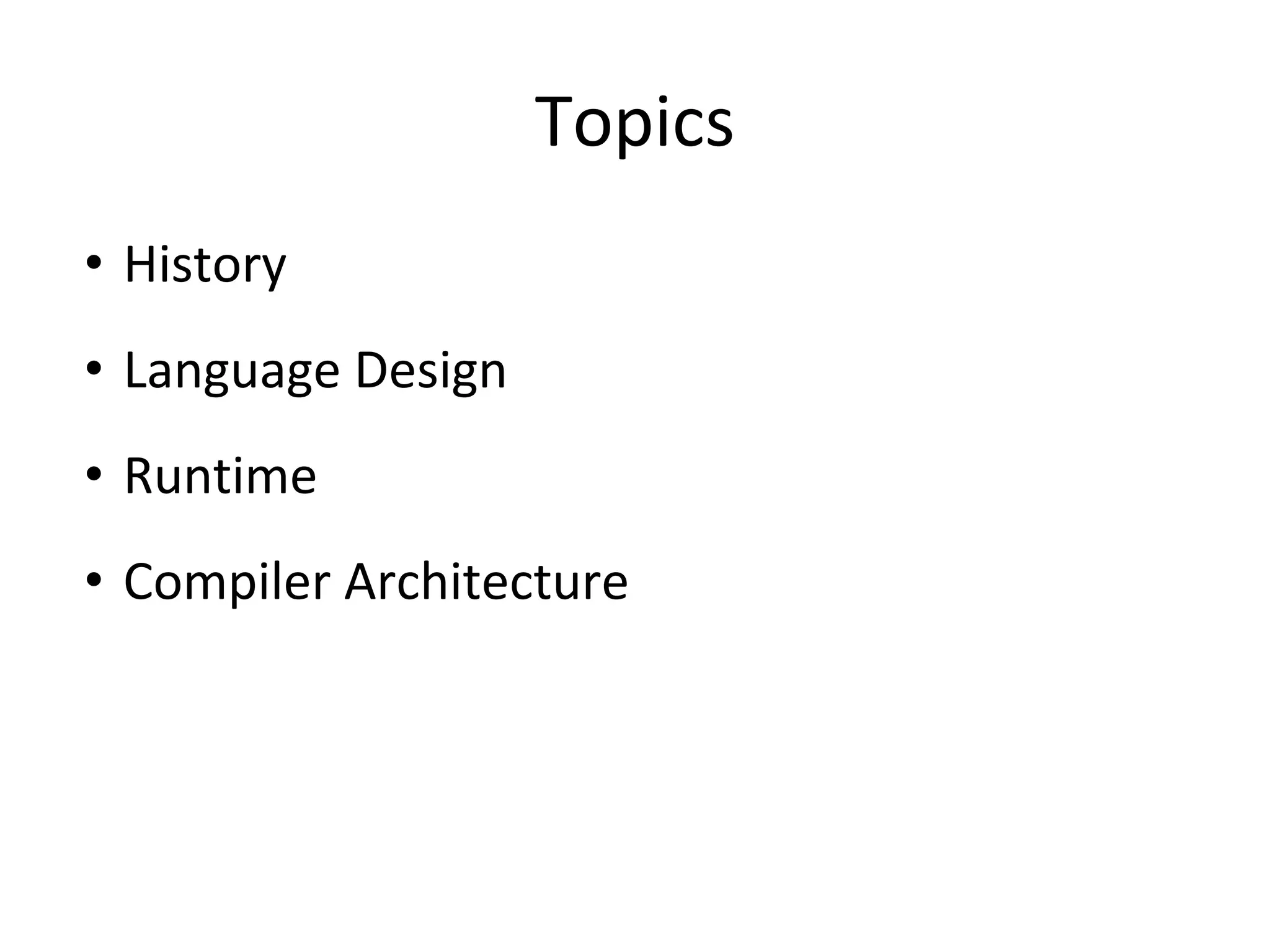 Topics
• History
• Language Design
• Runtime
• Compiler Architecture
 