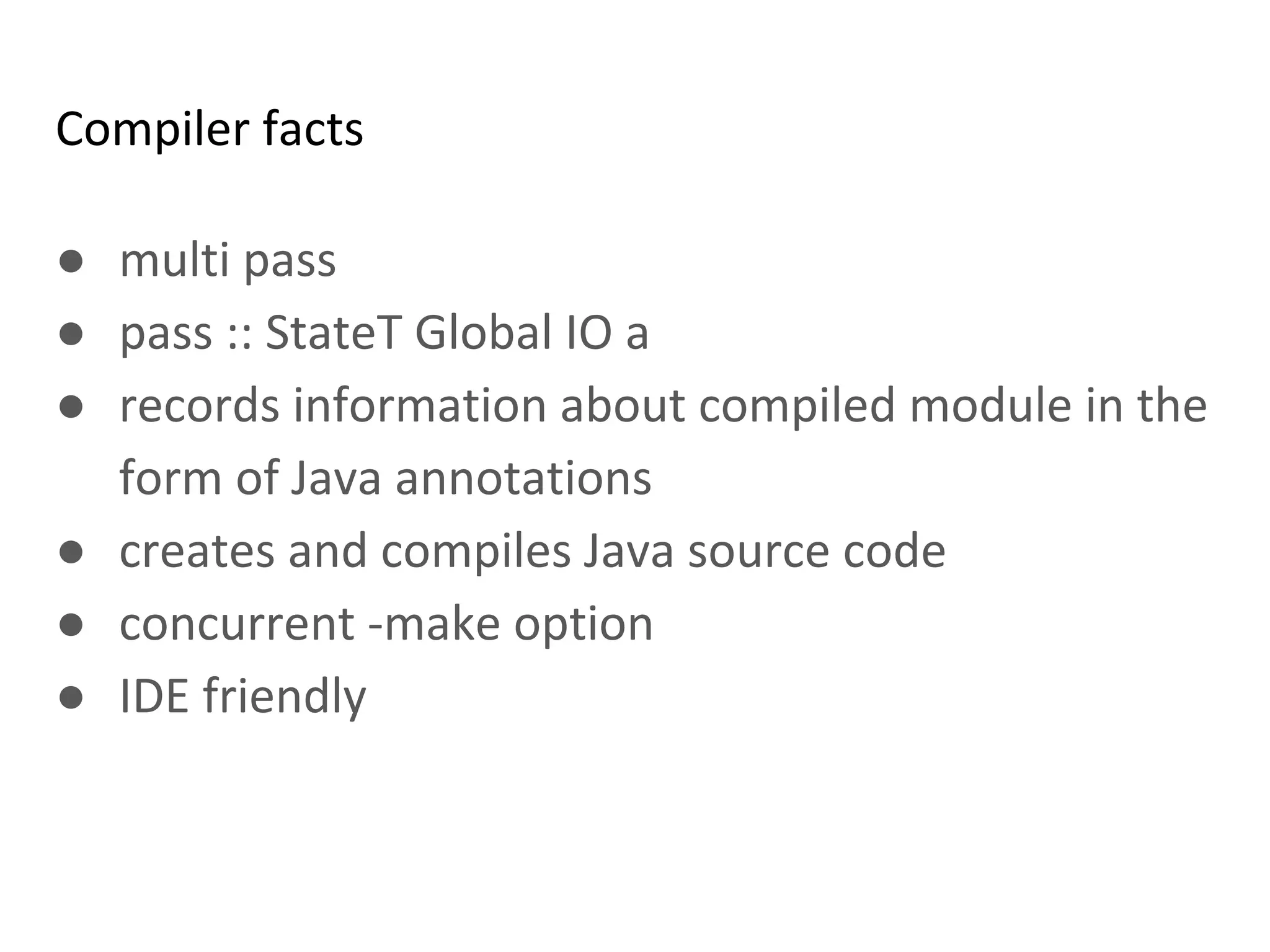 Compiler facts
● multi pass
● pass :: StateT Global IO a
● records information about compiled module in the
form of Java annotations
● creates and compiles Java source code
● concurrent -make option
● IDE friendly
 