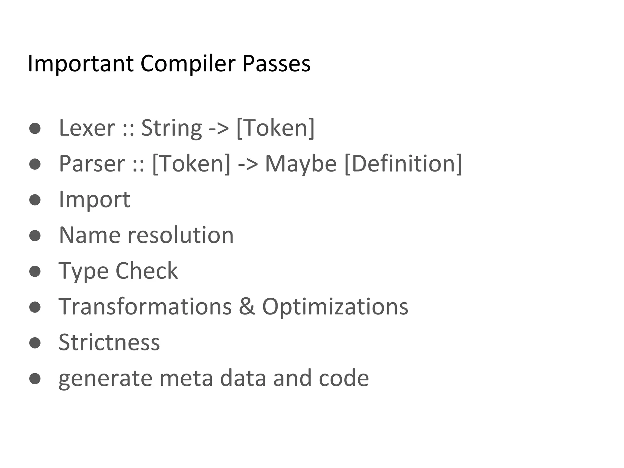 Important Compiler Passes
● Lexer :: String -> [Token]
● Parser :: [Token] -> Maybe [Definition]
● Import
● Name resolution
● Type Check
● Transformations & Optimizations
● Strictness
● generate meta data and code
 