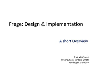 Frege: Design & Implementation
A short Overview
Ingo Wechsung
IT Consultant, contexo GmbH
Reutlingen, Germany
 