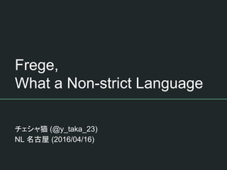 Frege,
What a Non-strict Language
チェシャ猫 (@y_taka_23)
NL 名古屋 (2016/04/16)
 