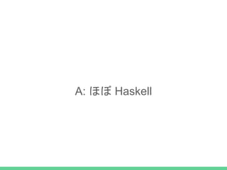A: ほぼ Haskell
 
