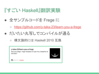 『すごい Haskell』翻訳実験
● 全サンプルコードを Frege に
○ https://github.com/y-taka-23/learn-you-a-frege
● だいたい丸写しでコンパイルが通る
○ 構文論的には Haskell 2010 互換
 