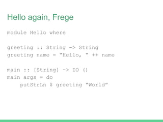 Hello again, Frege
module Hello where
greeting :: String -> String
greeting name = “Hello, “ ++ name
main :: [String] -> IO ()
main args = do
putStrLn $ greeting “World”
 
