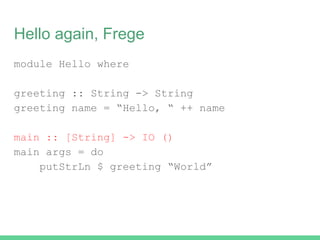 Hello again, Frege
module Hello where
greeting :: String -> String
greeting name = “Hello, “ ++ name
main :: [String] -> IO ()
main args = do
putStrLn $ greeting “World”
 