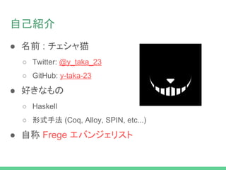 自己紹介
● 名前 : チェシャ猫
○ Twitter: @y_taka_23
○ GitHub: y-taka-23
● 好きなもの
○ Haskell
○ 形式手法 (Coq, Alloy, SPIN, etc...)
● 自称 Frege エバンジェリスト
 