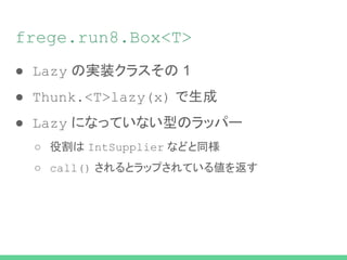 frege.run8.Box<T>
● Lazy の実装クラスその 1
● Thunk.<T>lazy(x) で生成
● Lazy になっていない型のラッパー
○ 役割は IntSupplier などと同様
○ call() されるとラップされている値を返す
 
