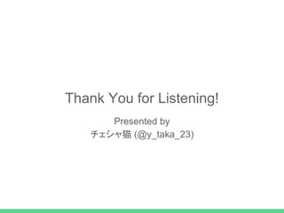 Thunk You for Listening!
Presented by
チェシャ猫 (@y_taka_23)
 
