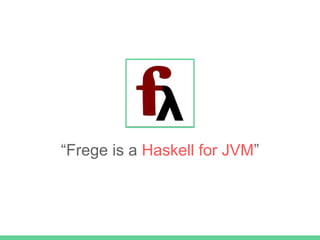 “Frege is a Haskell for JVM”
 