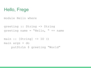 Hello, Frege
module Hello where
greeting :: String -> String
greeting name = “Hello, “ ++ name
main :: [String] -> IO ()
main args = do
putStrLn $ greeting “World”
 