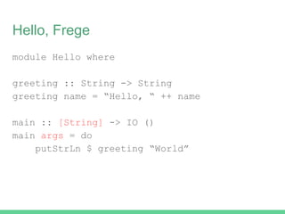 Hello, Frege
module Hello where
greeting :: String -> String
greeting name = “Hello, “ ++ name
main :: [String] -> IO ()
main args = do
putStrLn $ greeting “World”
 