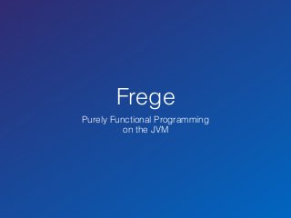 Frege 
Purely Functional Programming 
on the JVM 
 